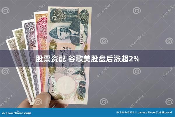 股票资配 谷歌美股盘后涨超2%