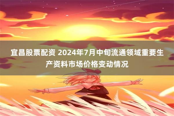 宜昌股票配资 2024年7月中旬流通领域重要生产资料市场价格变动情况