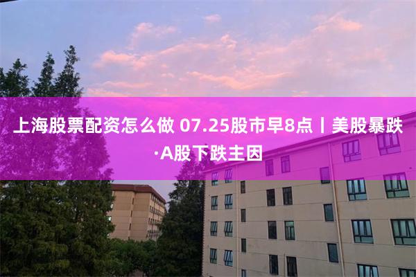 上海股票配资怎么做 07.25股市早8点丨美股暴跌·A股下跌主因