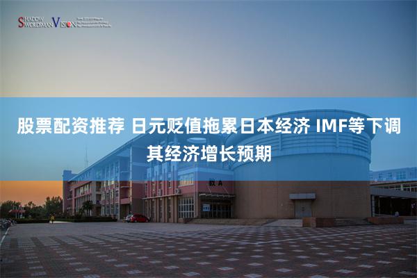 股票配资推荐 日元贬值拖累日本经济 IMF等下调其经济增长预期