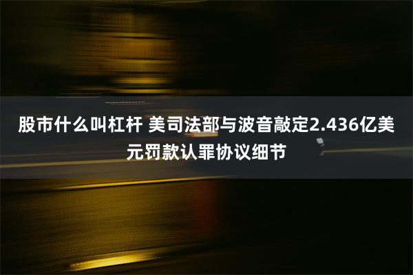 股市什么叫杠杆 美司法部与波音敲定2.436亿美元罚款认罪协议细节