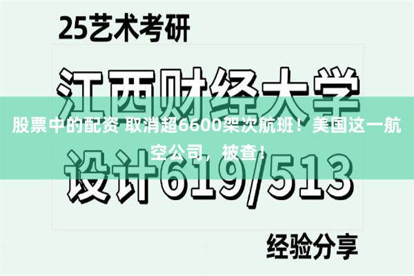 股票中的配资 取消超6600架次航班！美国这一航空公司，被查！