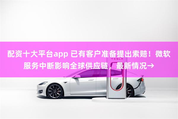 配资十大平台app 已有客户准备提出索赔！微软服务中断影响全球供应链，最新情况→