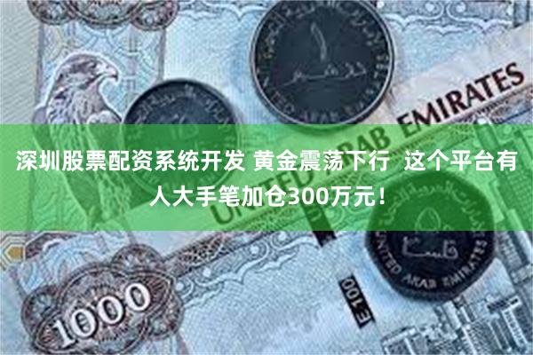 深圳股票配资系统开发 黄金震荡下行  这个平台有人大手笔加仓300万元！