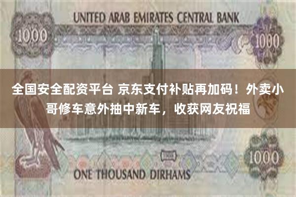 全国安全配资平台 京东支付补贴再加码！外卖小哥修车意外抽中新车，收获网友祝福