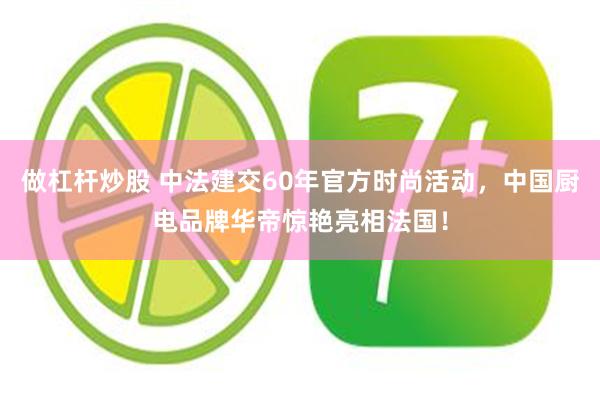 做杠杆炒股 中法建交60年官方时尚活动，中国厨电品牌华帝惊艳亮相法国！