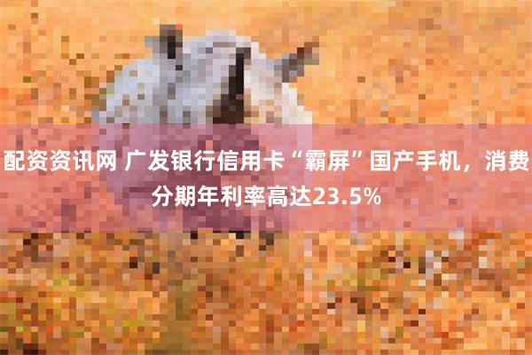 配资资讯网 广发银行信用卡“霸屏”国产手机，消费分期年利率高达23.5%