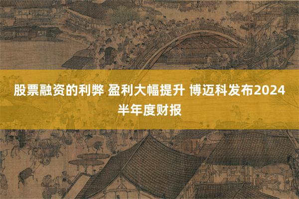 股票融资的利弊 盈利大幅提升 博迈科发布2024半年度财报