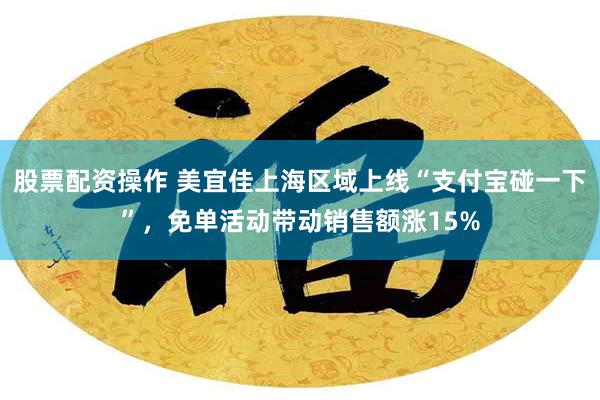 股票配资操作 美宜佳上海区域上线“支付宝碰一下”，免单活动带动销售额涨15%