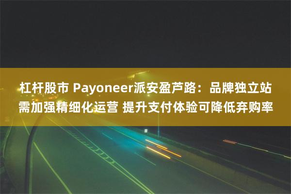 杠杆股市 Payoneer派安盈芦路：品牌独立站需加强精细化运营 提升支付体验可降低弃购率