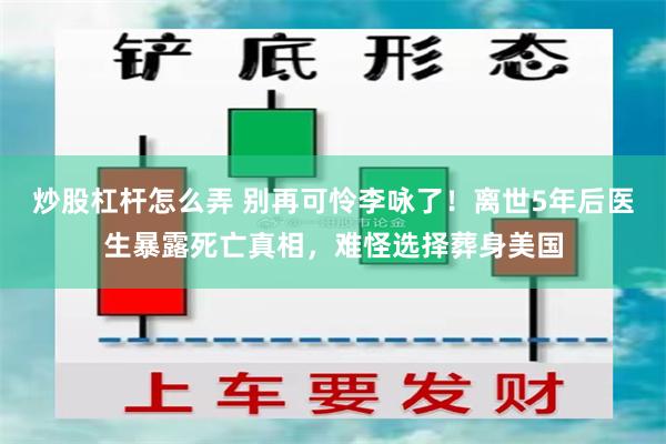 炒股杠杆怎么弄 别再可怜李咏了！离世5年后医生暴露死亡真相，难怪选择葬身美国