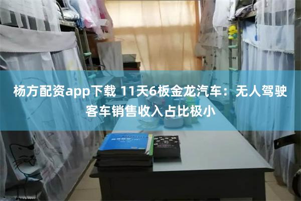 杨方配资app下载 11天6板金龙汽车：无人驾驶客车销售收入占比极小