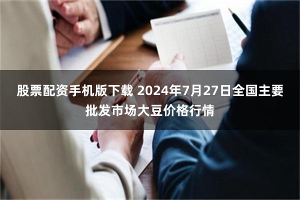 股票配资手机版下载 2024年7月27日全国主要批发市场大豆价格行情