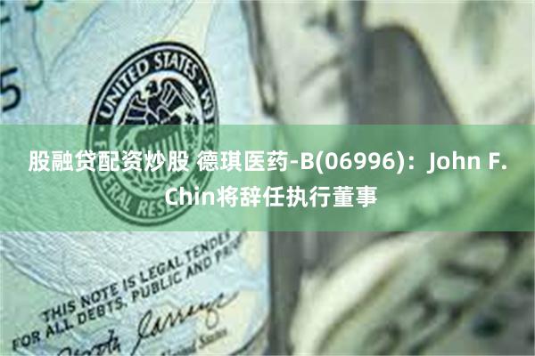 股融贷配资炒股 德琪医药-B(06996)：John F. Chin将辞任执行董事