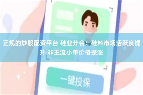 正规的炒股配资平台 硅业分会：硅料市场活跃度提升 非主流小单价格探涨