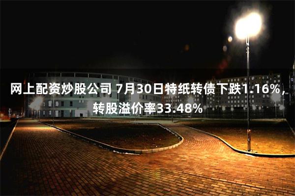 网上配资炒股公司 7月30日特纸转债下跌1.16%，转股溢价率33.48%