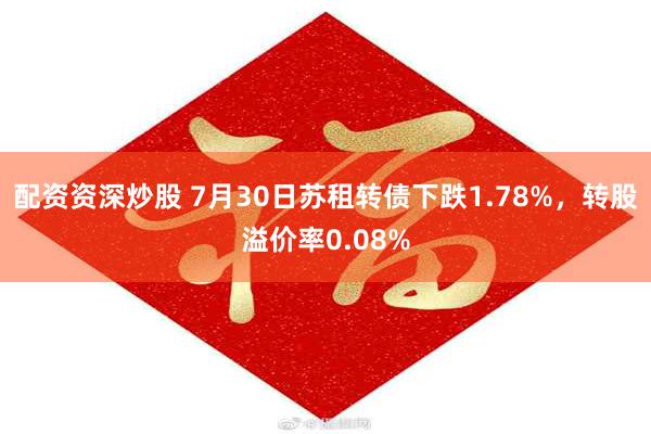 配资资深炒股 7月30日苏租转债下跌1.78%，转股溢价率0.08%