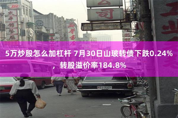 5万炒股怎么加杠杆 7月30日山玻转债下跌0.24%，转股溢价率184.8%