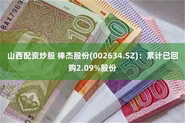 山西配资炒股 棒杰股份(002634.SZ)：累计已回购2.09%股份