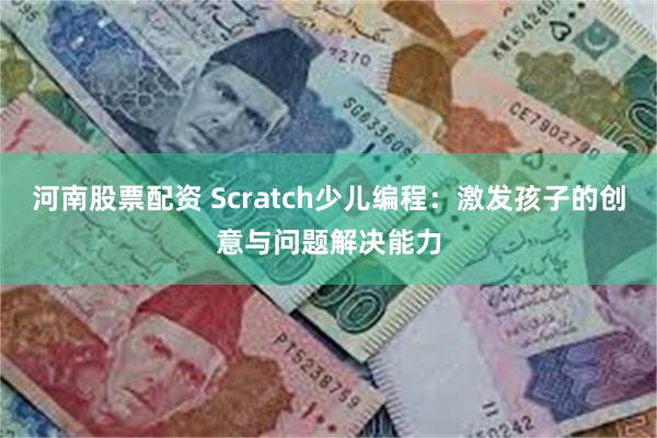 河南股票配资 Scratch少儿编程：激发孩子的创意与问题解决能力