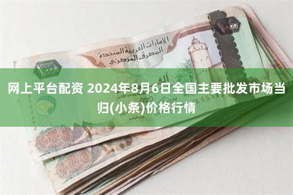 网上平台配资 2024年8月6日全国主要批发市场当归(小条)价格行情