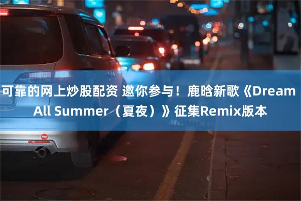 可靠的网上炒股配资 邀你参与！鹿晗新歌《Dream All Summer（夏夜）》征集Remix版本