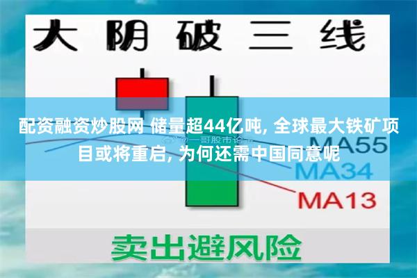 配资融资炒股网 储量超44亿吨, 全球最大铁矿项目或将重启, 为何还需中国同意呢