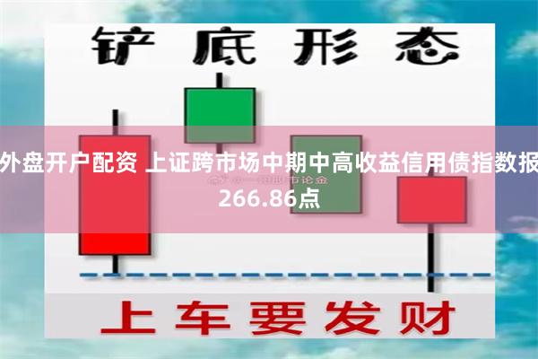 外盘开户配资 上证跨市场中期中高收益信用债指数报266.86点