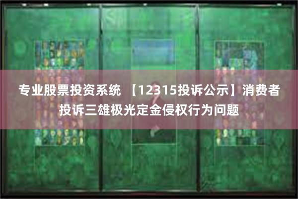 专业股票投资系统 【12315投诉公示】消费者投诉三雄极光定金侵权行为问题