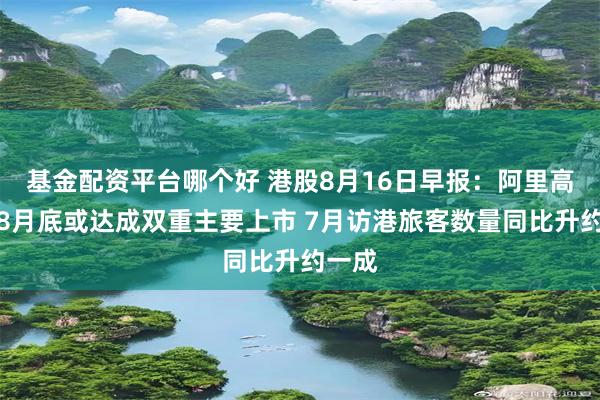 基金配资平台哪个好 港股8月16日早报：阿里高管称8月底或达成双重主要上市 7月访港旅客数量同比升约一成