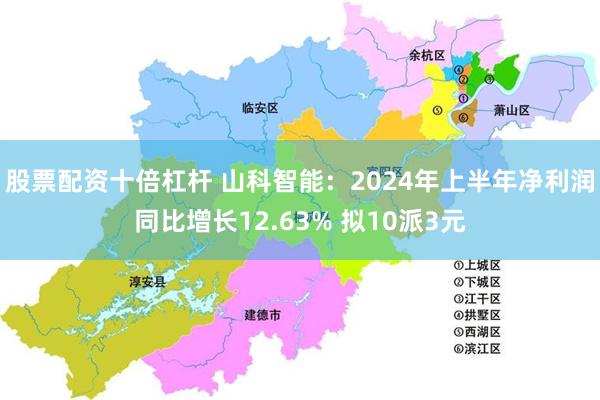 股票配资十倍杠杆 山科智能：2024年上半年净利润同比增长12.63% 拟10派3元