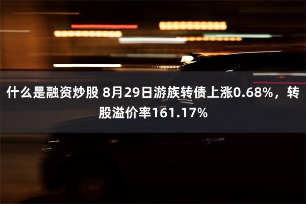 什么是融资炒股 8月29日游族转债上涨0.68%，转股溢价率161.17%