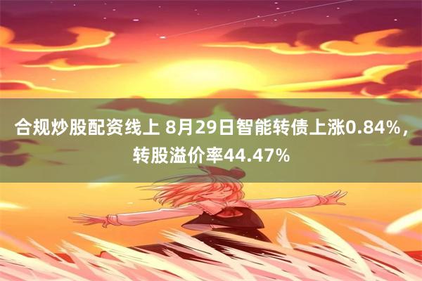 合规炒股配资线上 8月29日智能转债上涨0.84%，转股溢价率44.47%