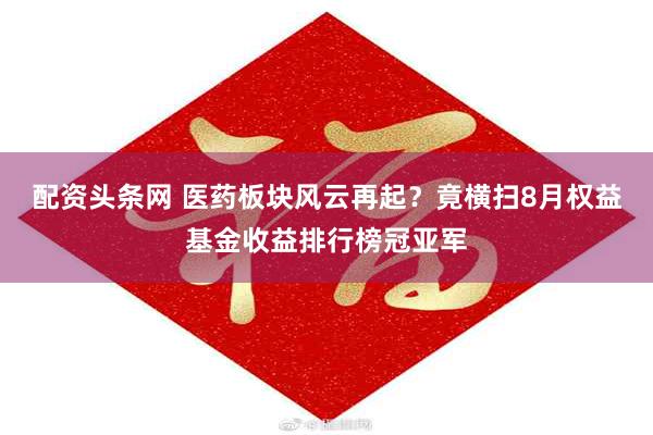 配资头条网 医药板块风云再起？竟横扫8月权益基金收益排行榜冠亚军