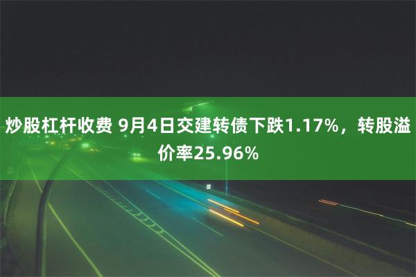 炒股杠杆收费 9月4日交建转债下跌1.17%，转股溢价率25.96%