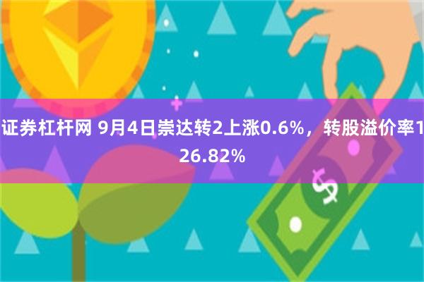 证券杠杆网 9月4日崇达转2上涨0.6%，转股溢价率126.82%