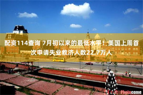 配资114查询 7月初以来的最低水平！美国上周首次申请失业救济人数22.7万人