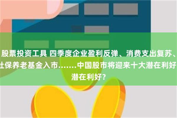 股票投资工具 四季度企业盈利反弹、消费支出复苏、社保养老基金入市.......中国股市将迎来十大潜在利好？