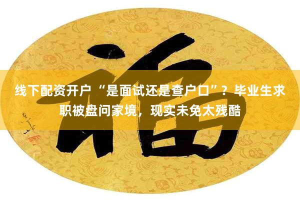 线下配资开户 “是面试还是查户口”？毕业生求职被盘问家境，现实未免太残酷