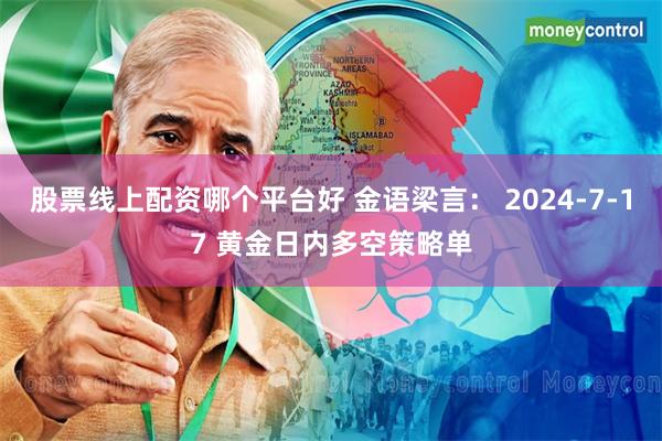 股票线上配资哪个平台好 金语梁言： 2024-7-17 黄金日内多空策略单