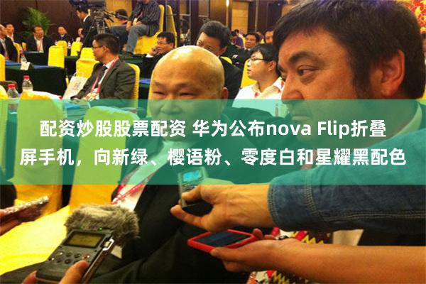 配资炒股股票配资 华为公布nova Flip折叠屏手机，向新绿、樱语粉、零度白和星耀黑配色