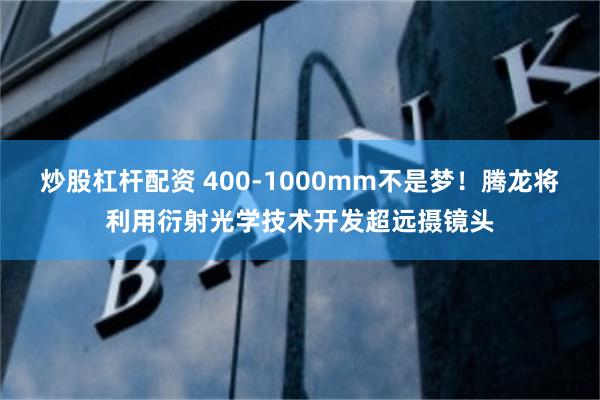 炒股杠杆配资 400-1000mm不是梦！腾龙将利用衍射光学技术开发超远摄镜头