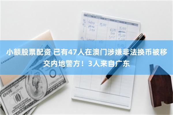 小额股票配资 已有47人在澳门涉嫌非法换币被移交内地警方！3人来自广东