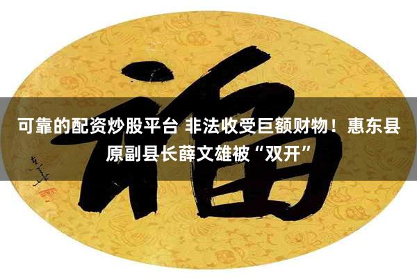 可靠的配资炒股平台 非法收受巨额财物！惠东县原副县长薛文雄被“双开”