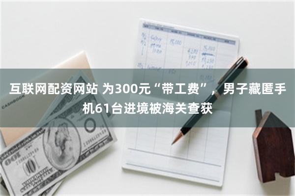 互联网配资网站 为300元“带工费”，男子藏匿手机61台进境被海关查获