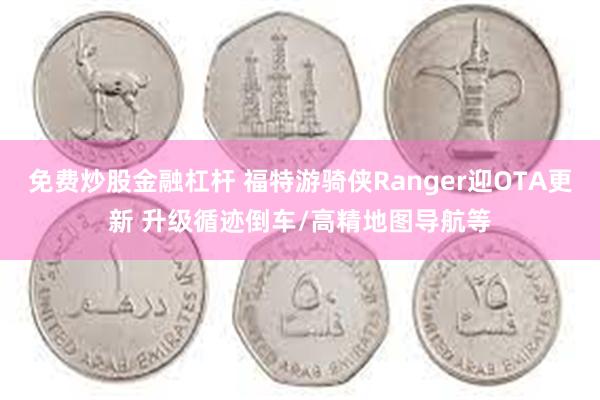 免费炒股金融杠杆 福特游骑侠Ranger迎OTA更新 升级循迹倒车/高精地图导航等