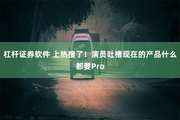 杠杆证券软件 上热搜了！演员吐槽现在的产品什么都要Pro