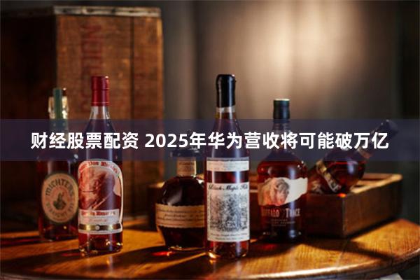 财经股票配资 2025年华为营收将可能破万亿