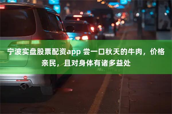 宁波实盘股票配资app 尝一口秋天的牛肉，价格亲民，且对身体有诸多益处