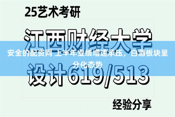 安全的配资网 上半年业绩增速承压，白酒板块呈分化态势